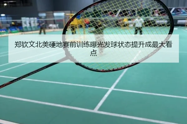 郑钦文北美硬地赛前训练曝光发球状态提升成最大看点
