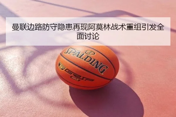 曼联边路防守隐患再现阿莫林战术重组引发全面讨论