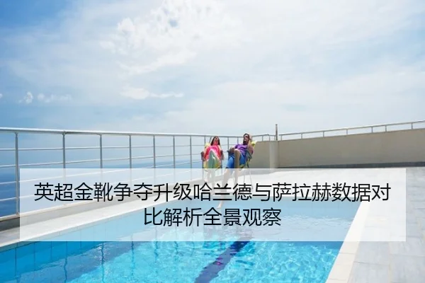 英超金靴争夺升级哈兰德与萨拉赫数据对比解析全景观察